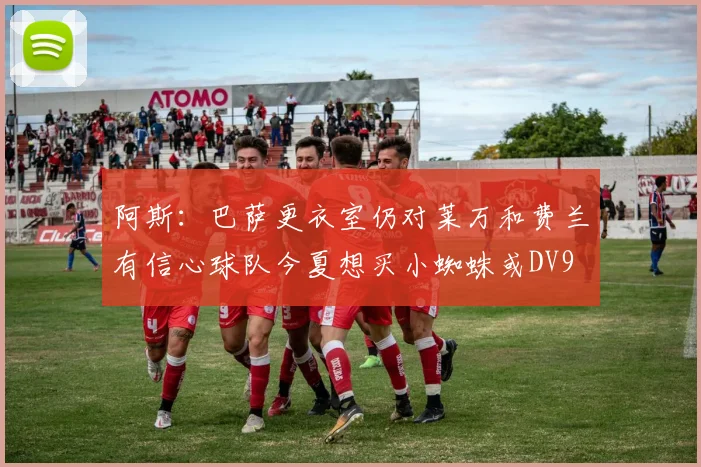 阿斯：巴萨更衣室仍对莱万和费兰有信心球队今夏想买小蜘蛛或DV9