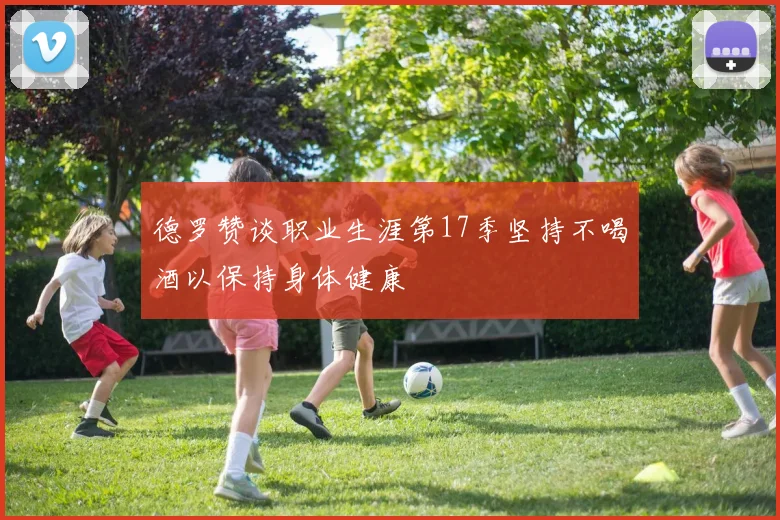 德罗赞谈职业生涯第17季坚持不喝酒以保持身体健康