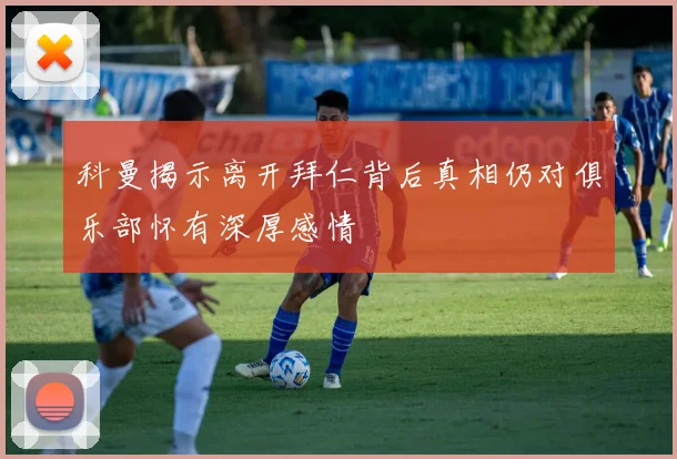 科曼揭示离开拜仁背后真相仍对俱乐部怀有深厚感情