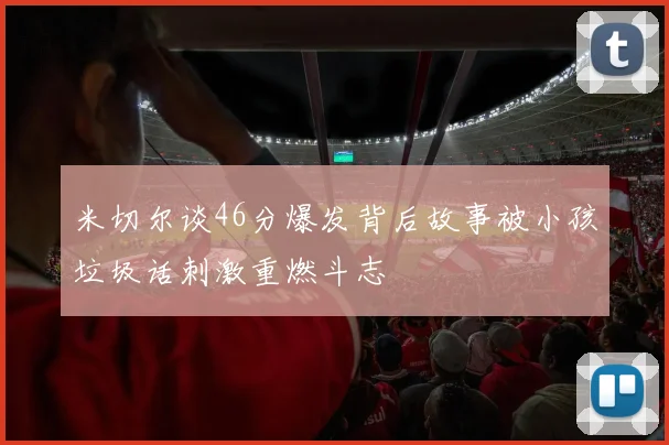 米切尔谈46分爆发背后故事被小孩垃圾话刺激重燃斗志