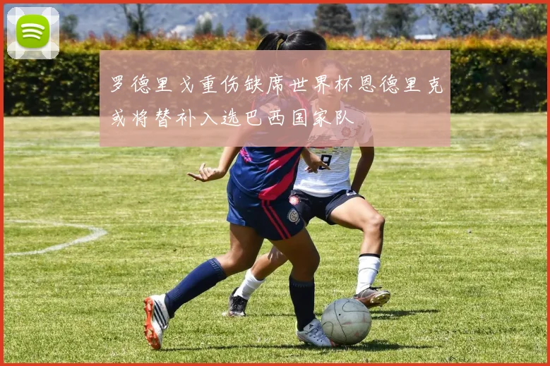 罗德里戈重伤缺席世界杯恩德里克或将替补入选巴西国家队