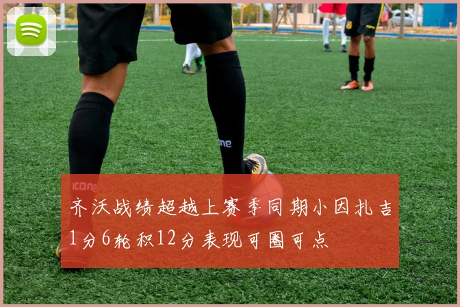 齐沃战绩超越上赛季同期小因扎吉1分6轮积12分表现可圈可点