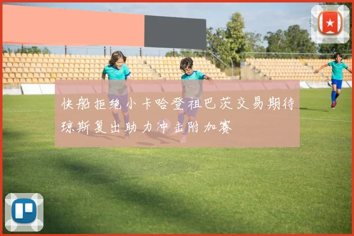 快船拒绝小卡哈登祖巴茨交易期待琼斯复出助力冲击附加赛