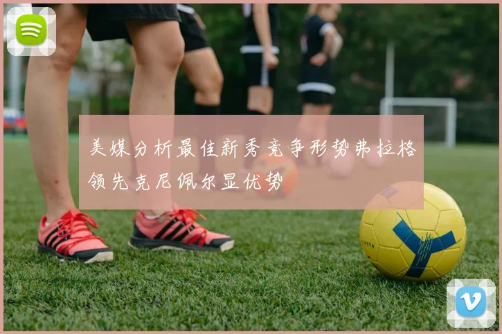 美媒分析最佳新秀竞争形势弗拉格领先克尼佩尔显优势