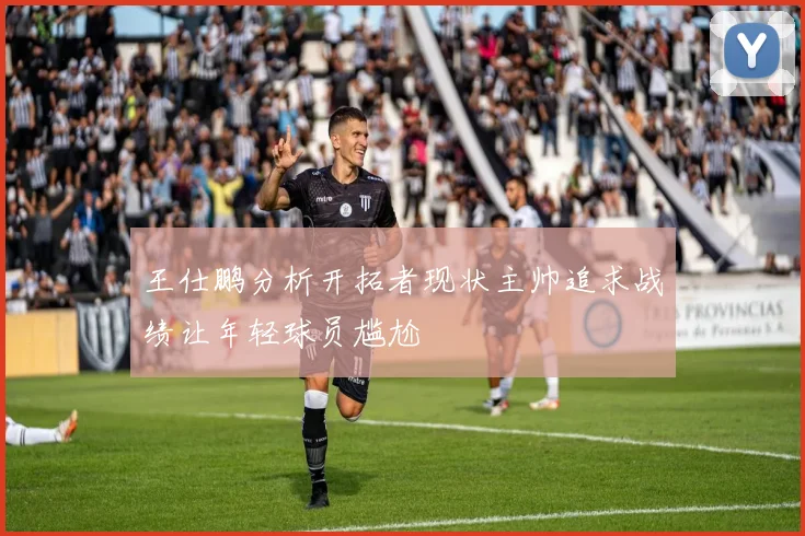 王仕鹏分析开拓者现状主帅追求战绩让年轻球员尴尬