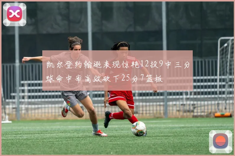 凯尔登约翰逊表现惊艳12投9中三分球命中率高效砍下25分7篮板