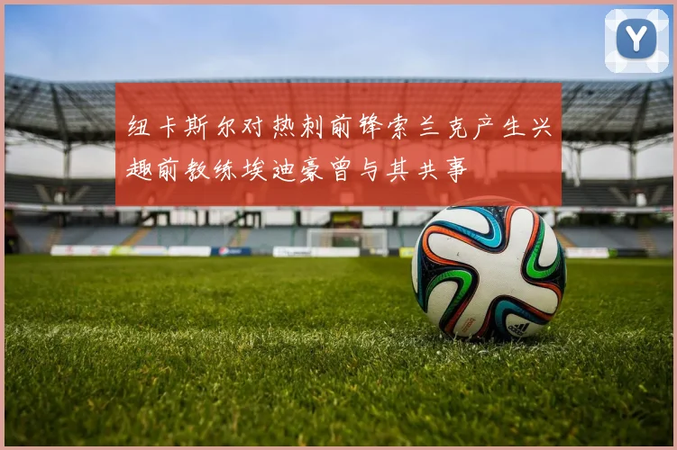 纽卡斯尔对热刺前锋索兰克产生兴趣前教练埃迪豪曾与其共事