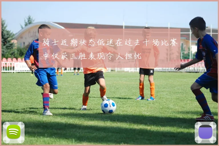 骑士近期状态低迷在过去十场比赛中仅获三胜表现令人担忧