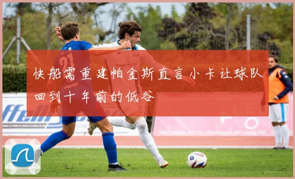 快船需重建帕金斯直言小卡让球队回到十年前的低谷