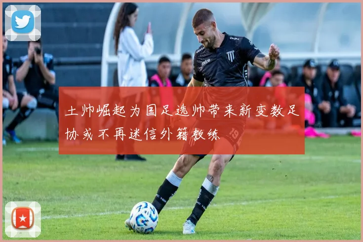土帅崛起为国足选帅带来新变数足协或不再迷信外籍教练