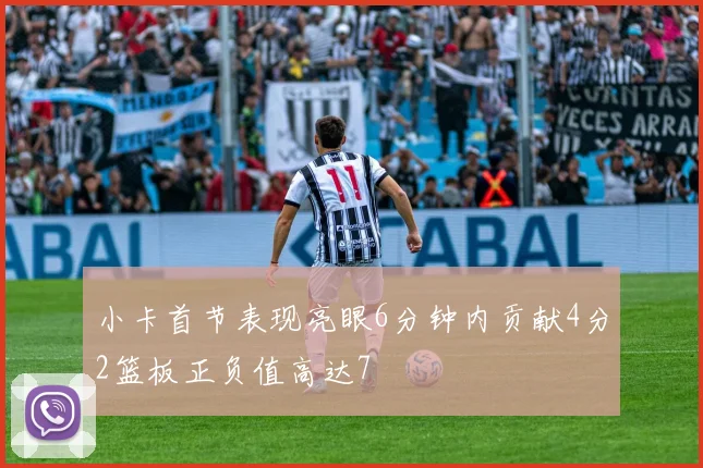 小卡首节表现亮眼6分钟内贡献4分2篮板正负值高达7