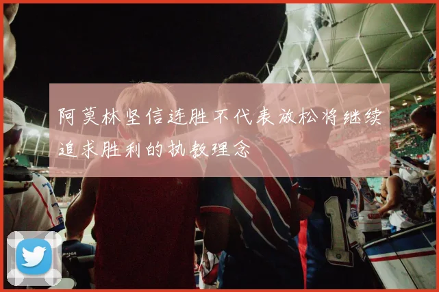 阿莫林坚信连胜不代表放松将继续追求胜利的执教理念