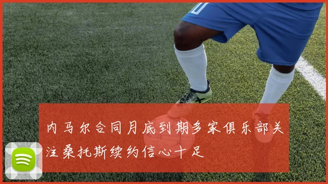 内马尔合同月底到期多家俱乐部关注桑托斯续约信心十足