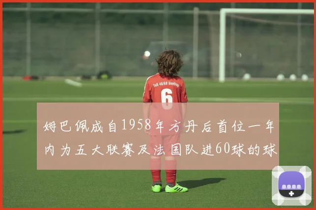 姆巴佩成自1958年方丹后首位一年内为五大联赛及法国队进60球的球员