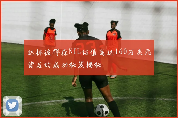达林彼得森NIL估值高达160万美元背后的成功秘笈揭秘
