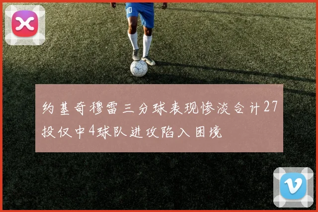 约基奇穆雷三分球表现惨淡合计27投仅中4球队进攻陷入困境