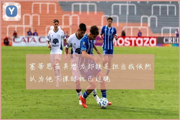 塞蒂恩虽具潜力却缺乏担当我依然认为他下课时机已过晚