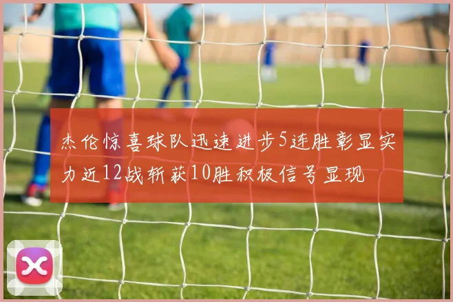 杰伦惊喜球队迅速进步5连胜彰显实力近12战斩获10胜积极信号显现