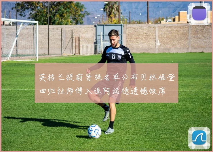 英格兰提前晋级名单公布贝林福登回归拉师傅入选阿诺德遗憾缺席
