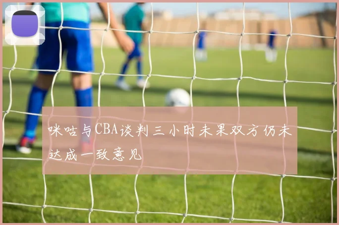 咪咕与CBA谈判三小时未果双方仍未达成一致意见