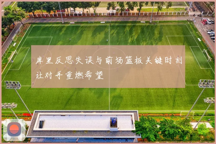 库里反思失误与前场篮板关键时刻让对手重燃希望