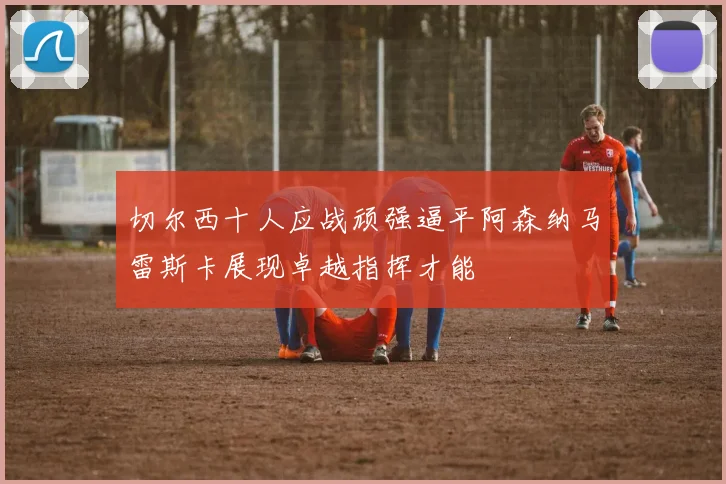 切尔西十人应战顽强逼平阿森纳马雷斯卡展现卓越指挥才能