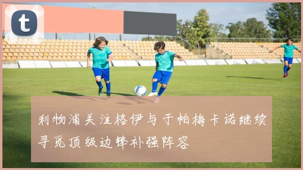 利物浦关注格伊与于帕梅卡诺继续寻觅顶级边锋补强阵容