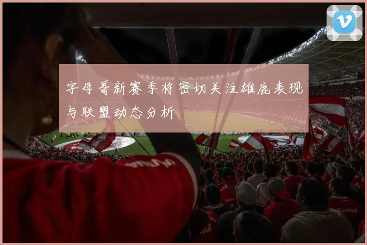 字母哥新赛季将密切关注雄鹿表现与联盟动态分析