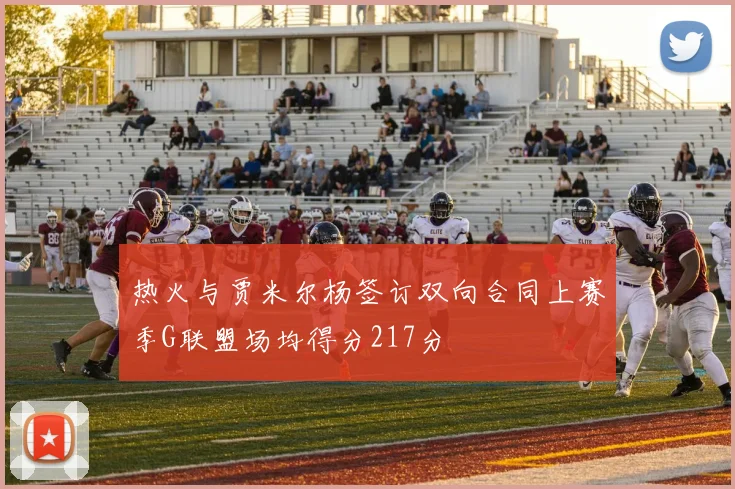 热火与贾米尔杨签订双向合同上赛季G联盟场均得分217分