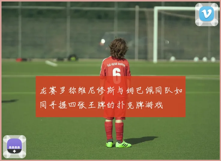 龙赛罗称维尼修斯与姆巴佩同队如同手握四张王牌的扑克牌游戏