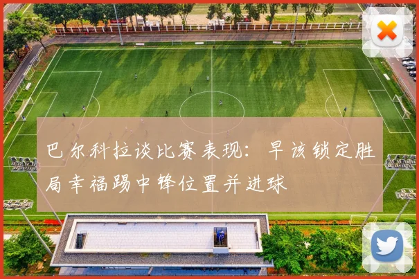 巴尔科拉谈比赛表现：早该锁定胜局幸福踢中锋位置并进球