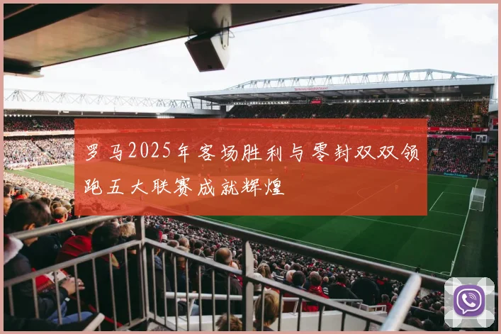 罗马2025年客场胜利与零封双双领跑五大联赛成就辉煌
