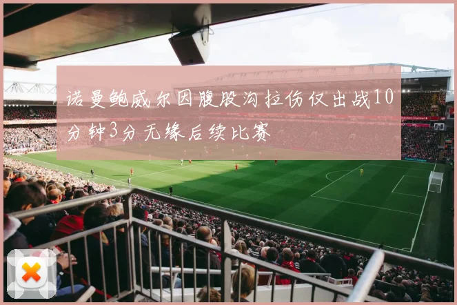 诺曼鲍威尔因腹股沟拉伤仅出战10分钟3分无缘后续比赛