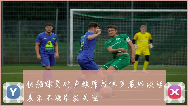 快船球员对卢缺席与保罗最终谈话表示不满引发关注