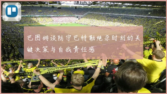 巴图姆谈防守巴特勒绝杀时刻的关键决策与自我责任感