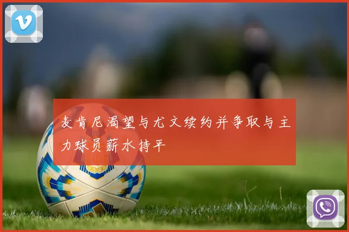 麦肯尼渴望与尤文续约并争取与主力球员薪水持平