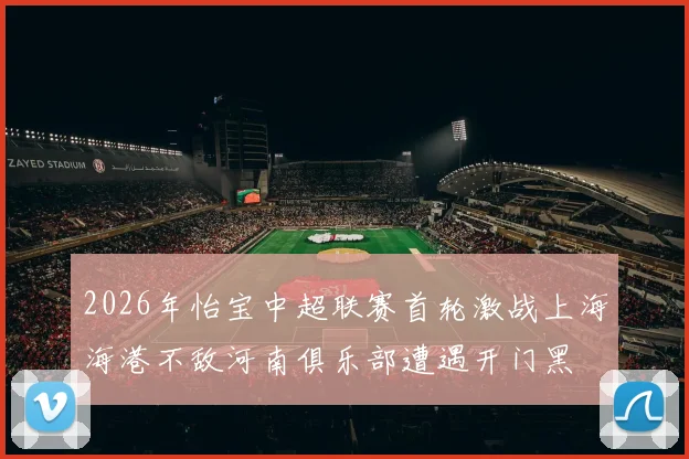 2026年怡宝中超联赛首轮激战上海海港不敌河南俱乐部遭遇开门黑