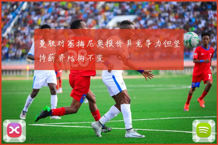 曼联对塞梅尼奥报价具竞争力但坚持薪资结构不变