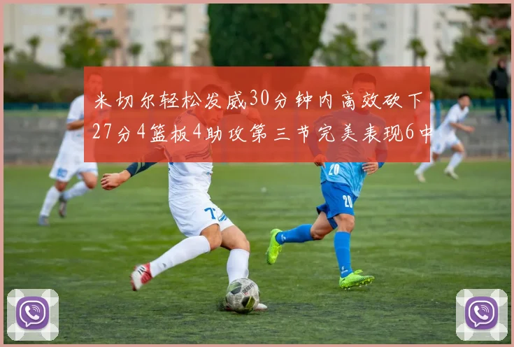 米切尔轻松发威30分钟内高效砍下27分4篮板4助攻第三节完美表现6中6