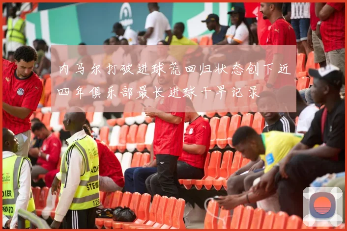 内马尔打破进球荒回归状态创下近四年俱乐部最长进球干旱记录