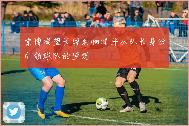 索博渴望长留利物浦并以队长身份引领球队的梦想