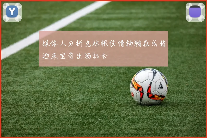媒体人分析克林根伤情杨瀚森或将迎来宝贵出场机会