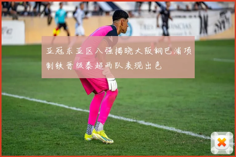 亚冠东亚区八强揭晓大阪钢巴浦项制铁晋级泰超两队表现出色