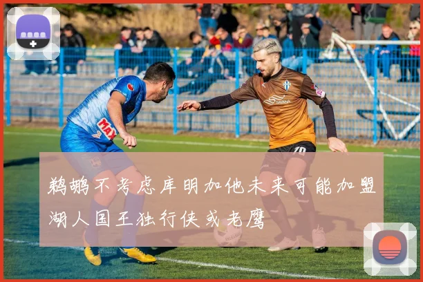 鹈鹕不考虑库明加他未来可能加盟湖人国王独行侠或老鹰