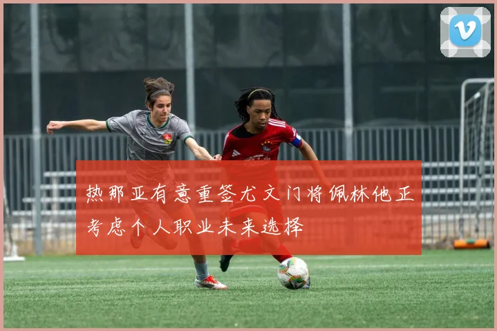 热那亚有意重签尤文门将佩林他正考虑个人职业未来选择
