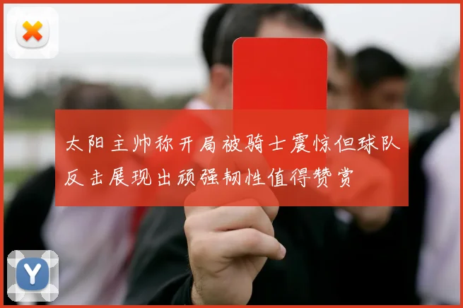 太阳主帅称开局被骑士震惊但球队反击展现出顽强韧性值得赞赏