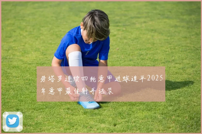 劳塔罗连续四轮意甲进球追平2025年意甲最佳射手记录