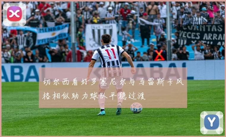 切尔西看好罗塞尼尔与马雷斯卡风格相似助力球队平稳过渡