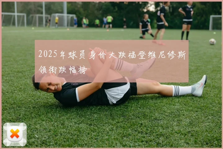 2025年球员身价大跌福登维尼修斯领衔跌幅榜