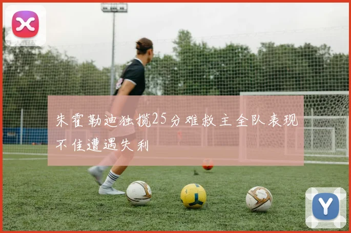 朱霍勒迪独揽25分难救主全队表现不佳遭遇失利